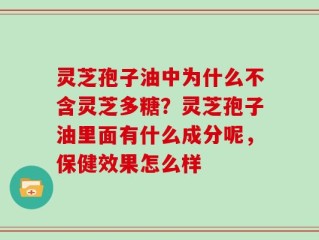 灵芝孢子油中为什么不含灵芝多糖？灵芝孢子油里面有什么成分呢，保健效果怎么样