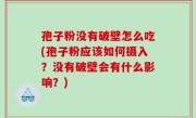 孢子粉没有破壁怎么吃(孢子粉应该如何摄入？没有破壁会有什么影响？)