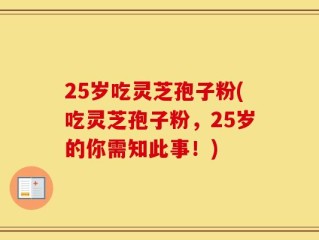 25岁吃灵芝孢子粉(吃灵芝孢子粉，25岁的你需知此事！)