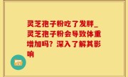 灵芝孢子粉吃了发胖_灵芝孢子粉会导致体重增加吗？深入了解其影响