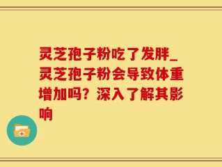 灵芝孢子粉吃了发胖_灵芝孢子粉会导致体重增加吗？深入了解其影响