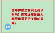 虚寒体质适合灵芝孢子粉吗？探究虚寒体质人群服用灵芝孢子粉的效果？
