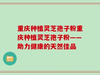重庆种植灵芝孢子粉重庆种植灵芝孢子粉——助力健康的天然佳品