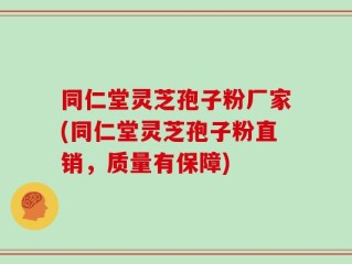 同仁堂灵芝孢子粉厂家(同仁堂灵芝孢子粉直销，质量有保障)