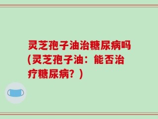 灵芝孢子油治糖尿病吗(灵芝孢子油：能否治疗糖尿病？)