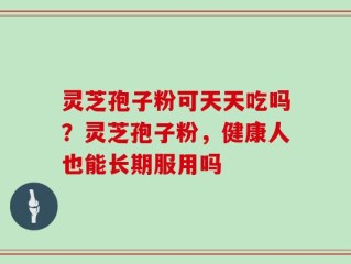 灵芝孢子粉可天天吃吗？灵芝孢子粉，健康人也能长期服用吗