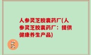 人参灵芝胶囊药厂(人参灵芝胶囊药厂：提供健康养生产品)