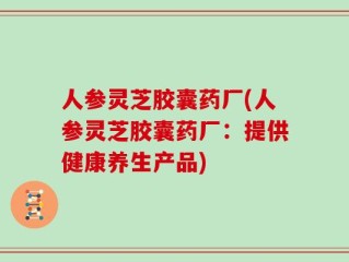 人参灵芝胶囊药厂(人参灵芝胶囊药厂：提供健康养生产品)