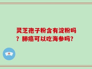 灵芝孢子粉含有淀粉吗？肺癌可以吃海参吗？