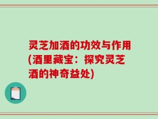 灵芝加酒的功效与作用(酒里藏宝：探究灵芝酒的神奇益处)