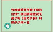 云南破壁灵芝孢子粉的价钱？修正牌破壁灵芝孢子粉《官方价格》到底多少钱一盒