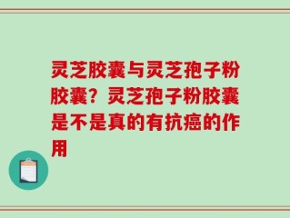 灵芝胶囊与灵芝孢子粉胶囊？灵芝孢子粉胶囊是不是真的有抗癌的作用