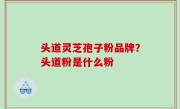 头道灵芝孢子粉品牌？头道粉是什么粉
