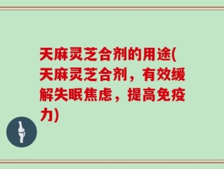 天麻灵芝合剂的用途(天麻灵芝合剂，有效缓解失眠焦虑，提高免疫力)