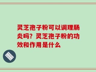 灵芝孢子粉可以调理肠炎吗？灵芝孢子粉的功效和作用是什么