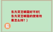 东方灵芝眼霜好不好(东方灵芝眼霜的使用效果怎么样？)
