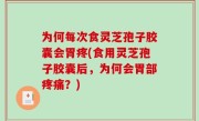 为何每次食灵芝孢子胶囊会胃疼(食用灵芝孢子胶囊后，为何会胃部疼痛？)