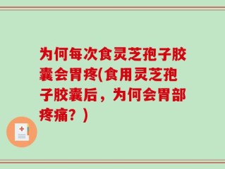 为何每次食灵芝孢子胶囊会胃疼(食用灵芝孢子胶囊后，为何会胃部疼痛？)