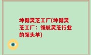 坤健灵芝工厂(坤健灵芝工厂：领航灵芝行业的领头羊)