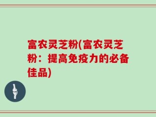 富农灵芝粉(富农灵芝粉：提高免疫力的必备佳品)
