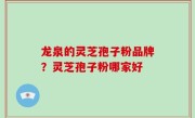 龙泉的灵芝孢子粉品牌？灵芝孢子粉哪家好