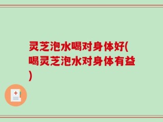 灵芝泡水喝对身体好(喝灵芝泡水对身体有益)