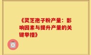 《灵芝孢子粉产量：影响因素与提升产量的关键举措》