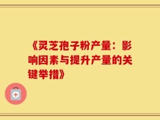 《灵芝孢子粉产量：影响因素与提升产量的关键举措》