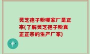灵芝孢子粉哪家厂是正宗(了解灵芝孢子粉真正正宗的生产厂家)