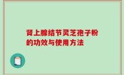 肾上腺结节灵芝孢子粉的功效与使用方法