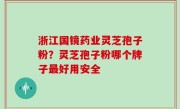 浙江国镜药业灵芝孢子粉？灵芝孢子粉哪个牌子最好用安全