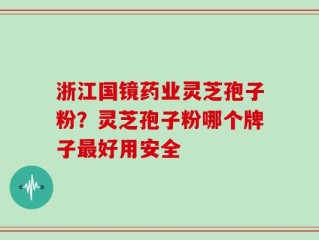 浙江国镜药业灵芝孢子粉？灵芝孢子粉哪个牌子最好用安全