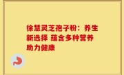 徐慧灵芝孢子粉：养生新选择 蕴含多种营养助力健康
