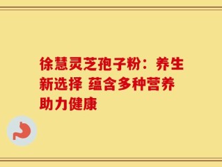 徐慧灵芝孢子粉：养生新选择 蕴含多种营养助力健康