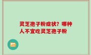 灵芝孢子粉症状？哪种人不宜吃灵芝孢子粉