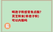 喝孢子粉感觉有点酸？灵芝粉末(非孢子粉)可以内服吗