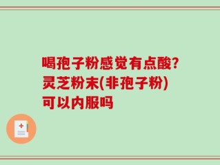 喝孢子粉感觉有点酸？灵芝粉末(非孢子粉)可以内服吗
