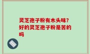 灵芝孢子粉有木头味？好的灵芝孢子粉是苦的吗