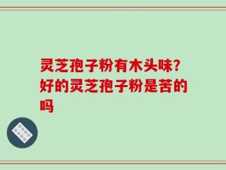 灵芝孢子粉有木头味？好的灵芝孢子粉是苦的吗