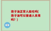 孢子油正常人能吃吗(孢子油可以普通人食用吗？)