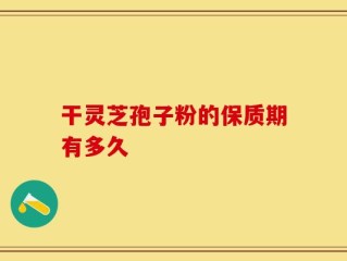 干灵芝孢子粉的保质期有多久