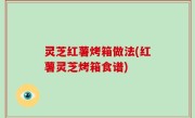 灵芝红薯烤箱做法(红薯灵芝烤箱食谱)