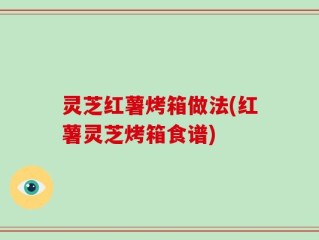 灵芝红薯烤箱做法(红薯灵芝烤箱食谱)