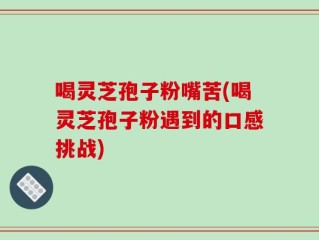 喝灵芝孢子粉嘴苦(喝灵芝孢子粉遇到的口感挑战)