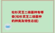 松杉灵芝二级菌种有哪些(松杉灵芝二级菌种的种类及特性总结)