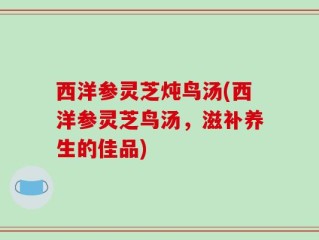 西洋参灵芝炖鸟汤(西洋参灵芝鸟汤，滋补养生的佳品)