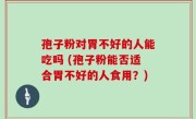 孢子粉对胃不好的人能吃吗 (孢子粉能否适合胃不好的人食用？)