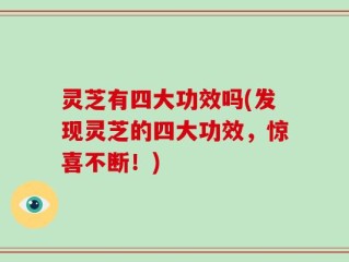 灵芝有四大功效吗(发现灵芝的四大功效，惊喜不断！)