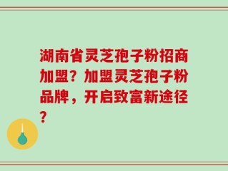 湖南省灵芝孢子粉招商加盟？加盟灵芝孢子粉品牌，开启致富新途径？