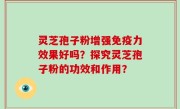 灵芝孢子粉增强免疫力效果好吗？探究灵芝孢子粉的功效和作用？